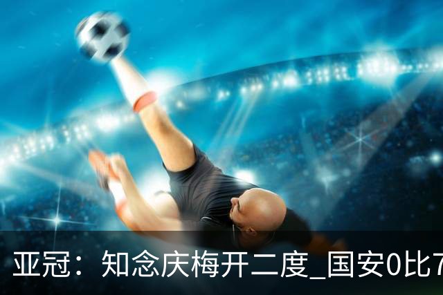亚冠：知念庆梅开二度 国安0比7落后川崎前锋