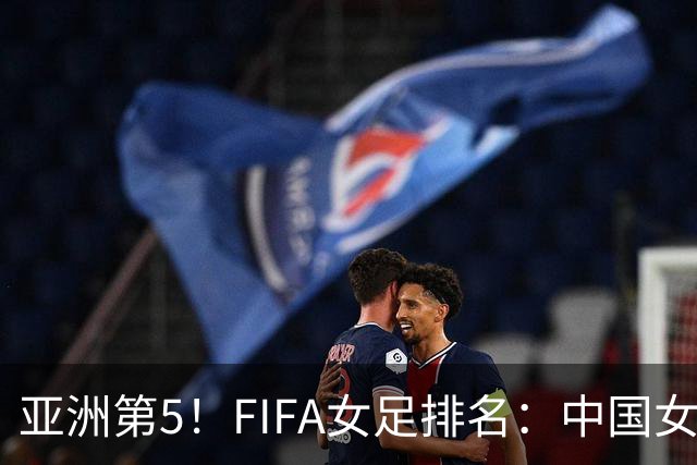 亚洲第5！FIFA女足排名：中国女足降至世界第18 被韩国反超