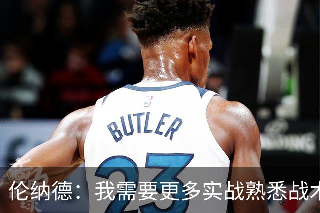 伦纳德：我需要更多实战熟悉战术，找回比赛节奏