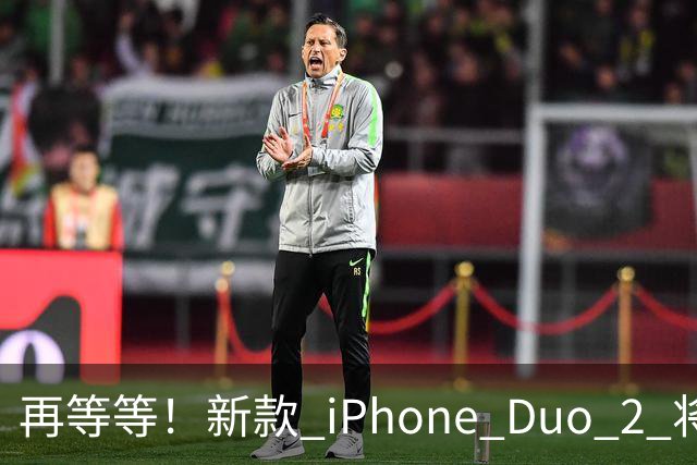 再等等！新款 iPhone Duo 2 将支持面容识别解锁