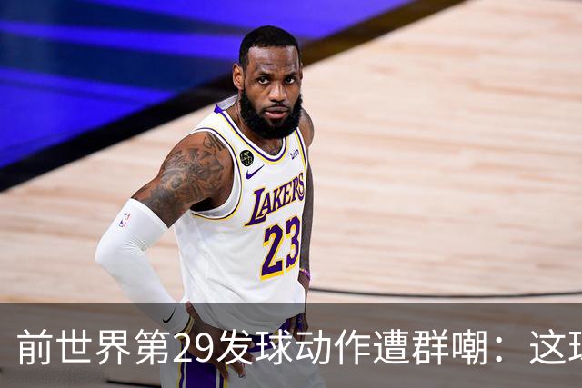 前世界第29发球动作遭群嘲：这球童式发球太滑稽