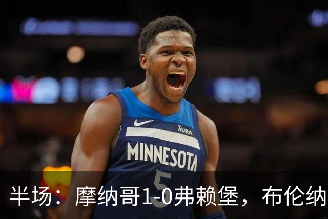 半场：摩纳哥1-0弗赖堡，布伦纳建功