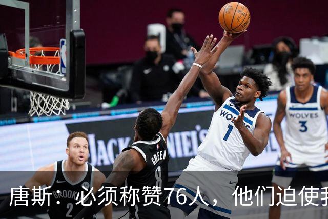 唐斯：必须称赞76人，他们迫使我们犯错