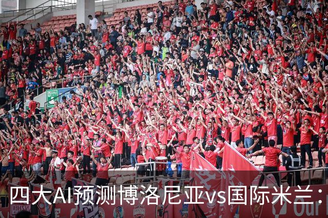 四大AI预测博洛尼亚vs国际米兰：四家一致看好客胜