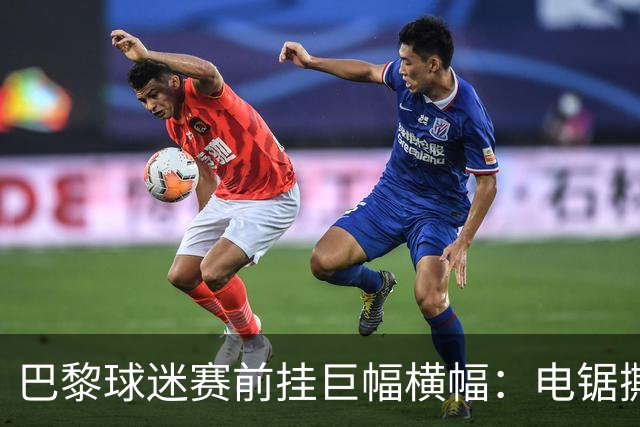 巴黎球迷赛前挂巨幅横幅：电锯撕巴萨队徽，配文“巴黎式屠杀”