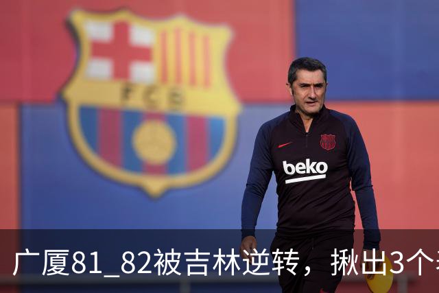 广厦81 82被吉林逆转，揪出3个表现最差之人，坑惨了浙江广厦！