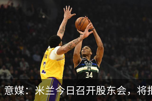 意媒：米兰今日召开股东会，将批准财报并确定董事会组成