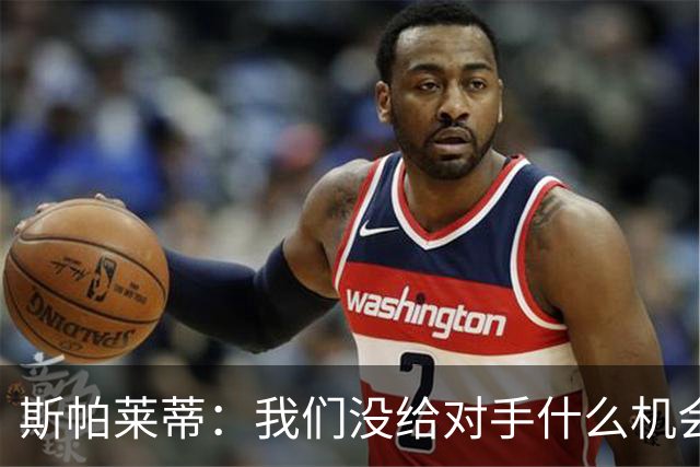 斯帕莱蒂：我们没给对手什么机会，但主动寻求杀死比赛欲望不足