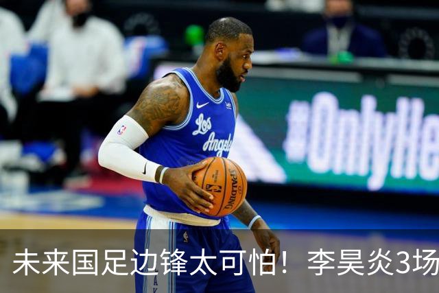 未来国足边锋太可怕！李昊炎3场进6球，布尼亚明昨晚中超再爆发