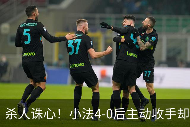 杀人诛心！小法4-0后主动收手却丢球，赛后自责"后悔！我的责任"