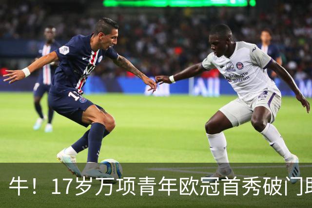 牛！17岁万项青年欧冠首秀破门助球队取胜，攻入全场唯一进球