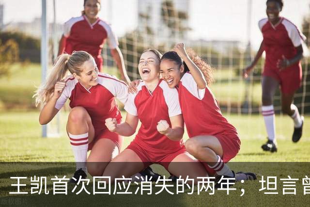 王凯首次回应消失的两年；坦言曾因网暴想过退圈：心灰意冷，实在不行就不干了
