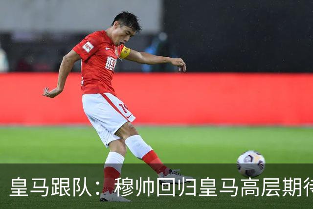皇马跟队：穆帅回归皇马高层期待已开始降温，但更衣室仍坚定支持