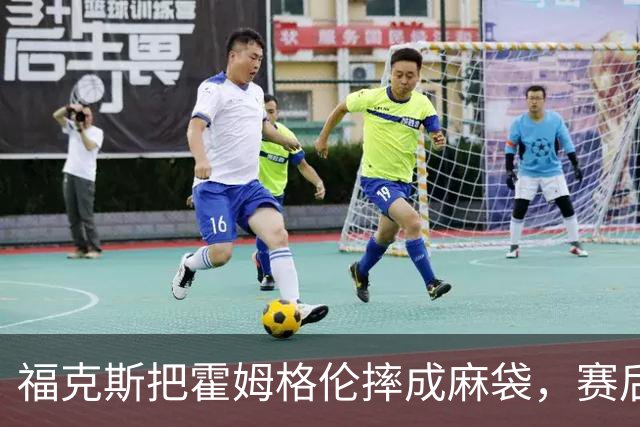 福克斯把霍姆格伦摔成麻袋，赛后回应：你有别的问题要担心