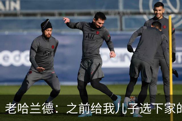 老哈兰德：之前给我儿子选下家的首要标准是谁需要9号位球员