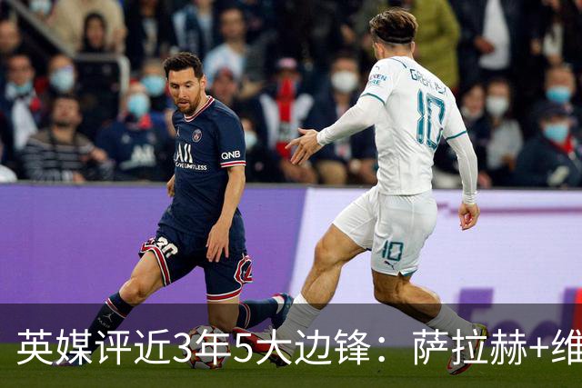 英媒评近3年5大边锋：萨拉赫+维尼修斯+亚马尔+登贝莱+拉菲尼亚