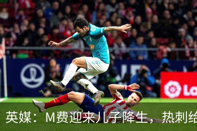 英媒：M费迎来儿子降生，热刺给他放了几天假