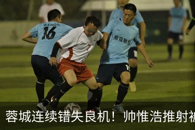 蓉城连续错失良机！帅惟浩推射被扑，王子铭无人防守头球顶偏