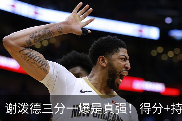 谢泼德三分一爆是真强！得分+持球全输出，防守也能稳住！