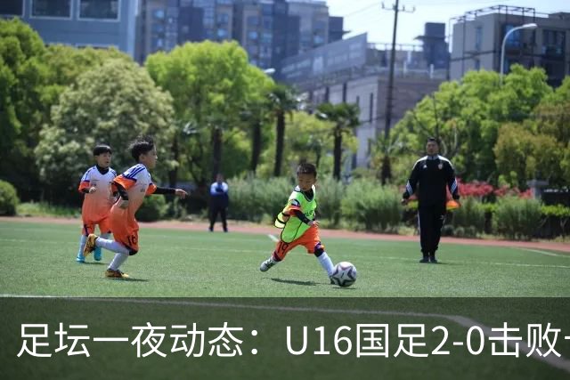 足坛一夜动态：U16国足2-0击败卡塔尔开门红！温格或参选FIFA主席
