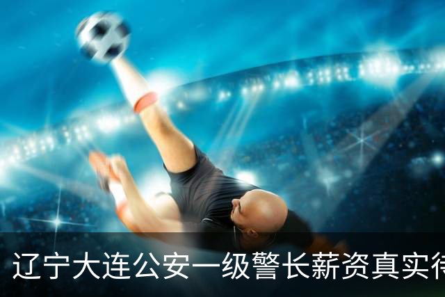 辽宁大连公安一级警长薪资真实待遇