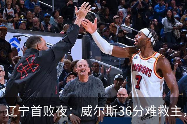 辽宁首败夜：威尔斯36分难救主，孙铭徽伤退广厦仍赢球