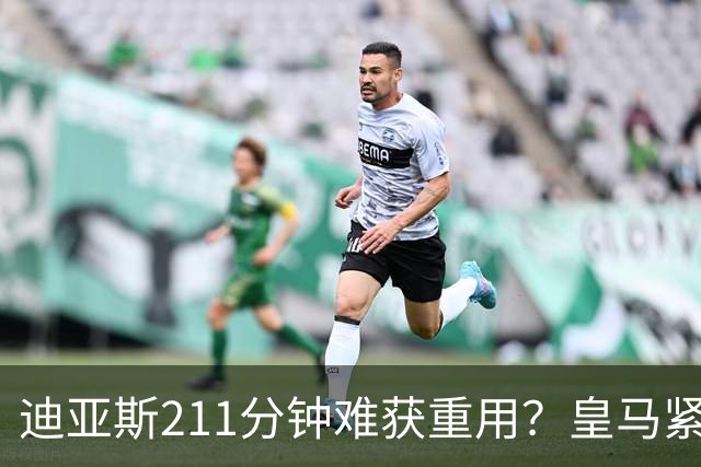 迪亚斯211分钟难获重用？皇马紧急续约防流失