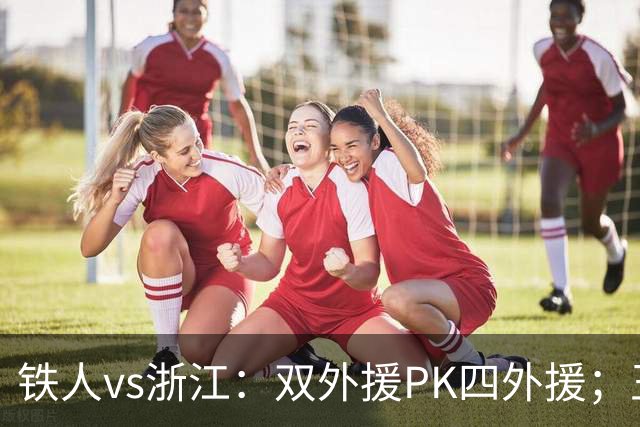 铁人vs浙江：双外援PK四外援；王钰栋首发，姆本扎替补