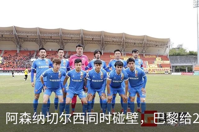 阿森纳切尔西同时碰壁，巴黎给20岁新星长约锁人
