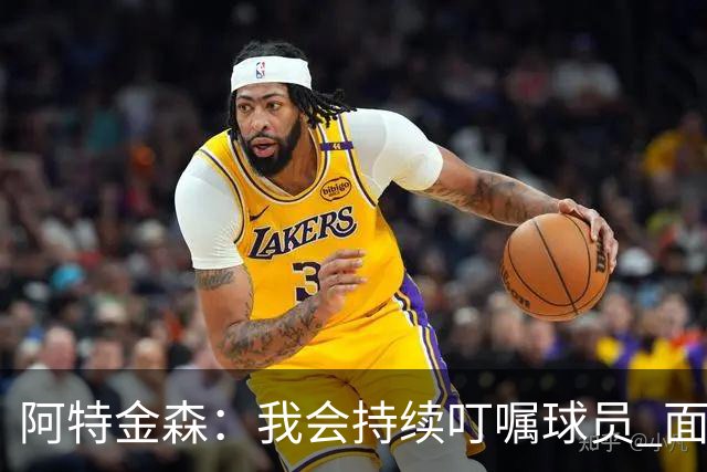 阿特金森：我会持续叮嘱球员 面对高压防守时坚持转移球