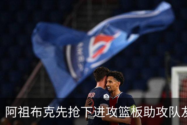 阿祖布克先抢下进攻篮板助攻队友，随后直接将球传出界