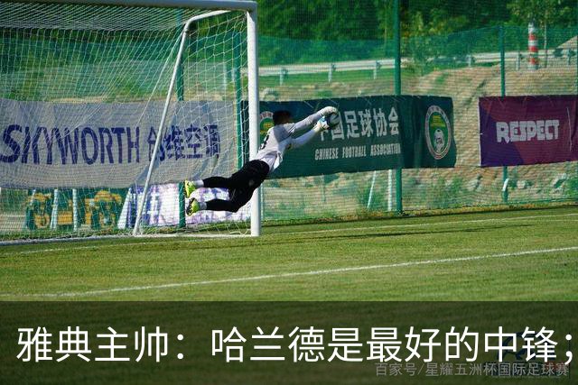 雅典主帅：哈兰德是最好的中锋；对阵曼城我们不会一味退守