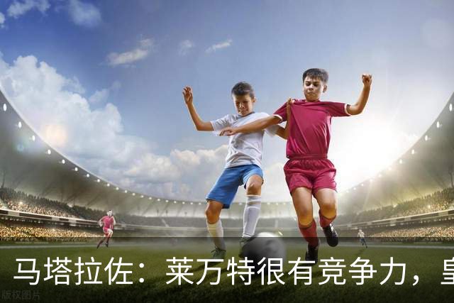 马塔拉佐：莱万特很有竞争力，皇社必须做好迎接困难的准备