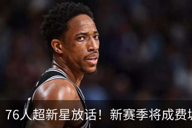 76人超新星放话！新赛季将成费城外线大闸，他是詹姆斯的新韦德？