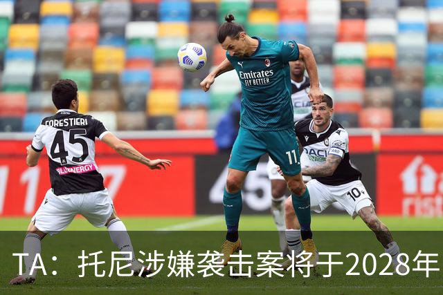 TA：托尼涉嫌袭击案将于2028年欧洲杯期间开审，已获无条件保释